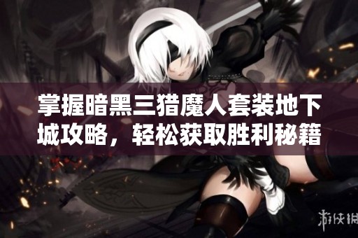 掌握暗黑三猎魔人套装地下城攻略，轻松获取胜利秘籍
