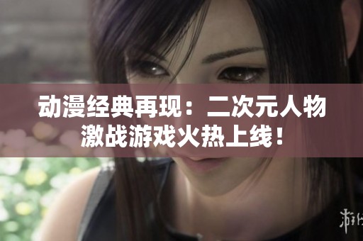 动漫经典再现：二次元人物激战游戏火热上线！
