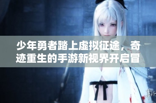 少年勇者踏上虚拟征途，奇迹重生的手游新视界开启冒险新篇章