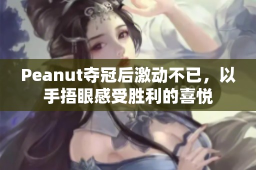Peanut夺冠后激动不已，以手捂眼感受胜利的喜悦