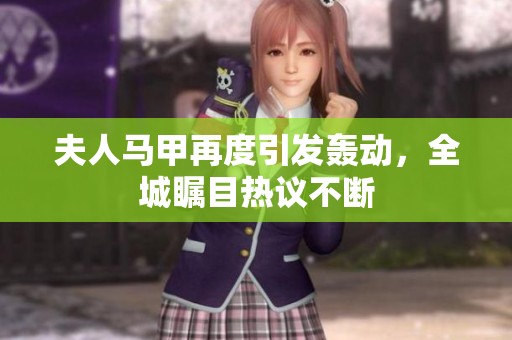 夫人马甲再度引发轰动，全城瞩目热议不断