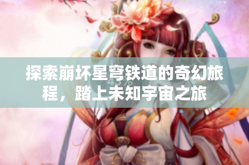 探索崩坏星穹铁道的奇幻旅程，踏上未知宇宙之旅
