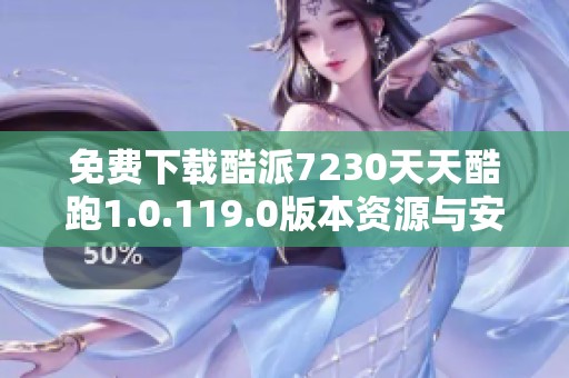免费下载酷派7230天天酷跑1.0.119.0版本资源与安装指南