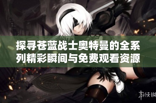 探寻苍蓝战士奥特曼的全系列精彩瞬间与免费观看资源汇总