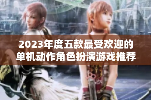 2023年度五款最受欢迎的单机动作角色扮演游戏推荐