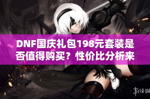 DNF国庆礼包198元套装是否值得购买？性价比分析来啦