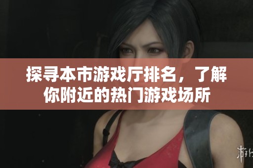 探寻本市游戏厅排名，了解你附近的热门游戏场所
