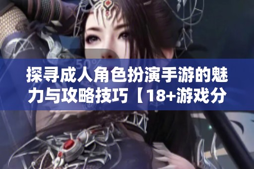 探寻成人角色扮演手游的魅力与攻略技巧【18+游戏分享】