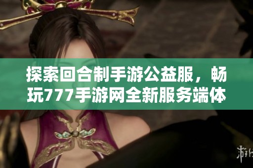 探索回合制手游公益服，畅玩777手游网全新服务端体验