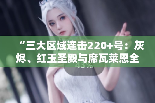 “三大区域连击220+号：灰烬、红玉圣殿与席瓦莱恩全解析”