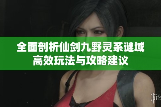 全面剖析仙剑九野灵系谜域高效玩法与攻略建议