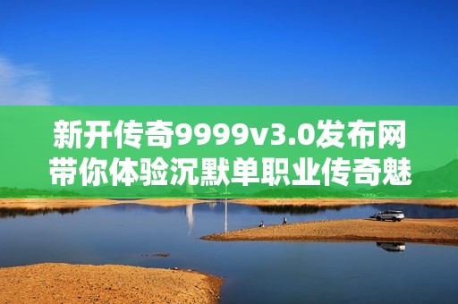 新开传奇9999v3.0发布网带你体验沉默单职业传奇魅力