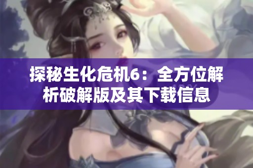探秘生化危机6：全方位解析破解版及其下载信息