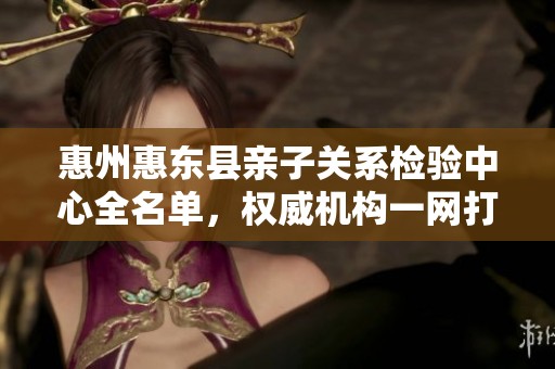 惠州惠东县亲子关系检验中心全名单，权威机构一网打尽