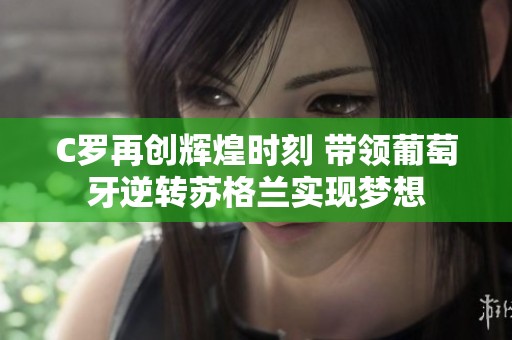 C罗再创辉煌时刻 带领葡萄牙逆转苏格兰实现梦想