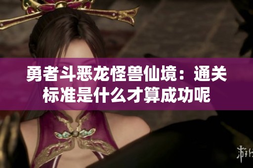 勇者斗恶龙怪兽仙境：通关标准是什么才算成功呢