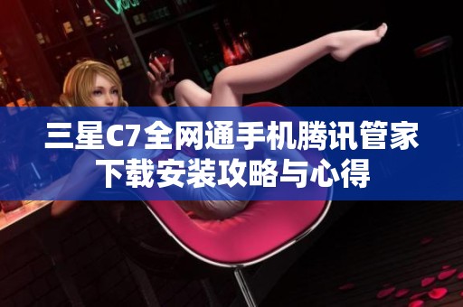 三星C7全网通手机腾讯管家下载安装攻略与心得