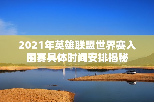 2021年英雄联盟世界赛入围赛具体时间安排揭秘