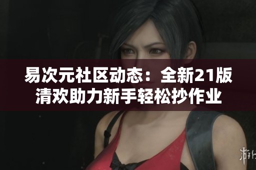 易次元社区动态：全新21版清欢助力新手轻松抄作业