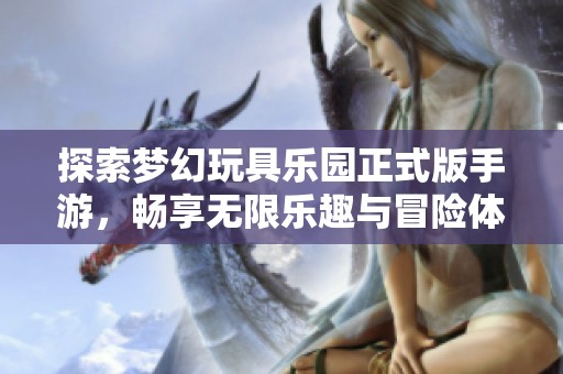 探索梦幻玩具乐园正式版手游，畅享无限乐趣与冒险体验