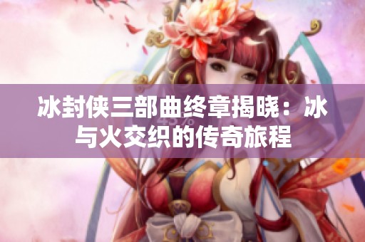 冰封侠三部曲终章揭晓：冰与火交织的传奇旅程