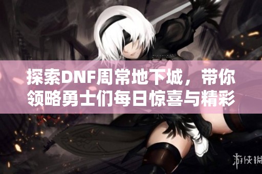 探索DNF周常地下城，带你领略勇士们每日惊喜与精彩盛宴
