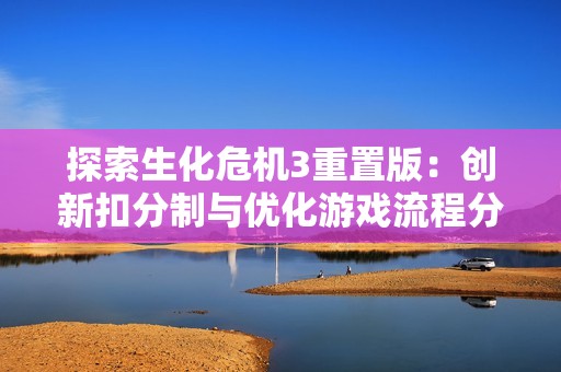 探索生化危机3重置版：创新扣分制与优化游戏流程分析