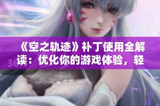 《空之轨迹》补丁使用全解读：优化你的游戏体验，轻松享受乐趣
