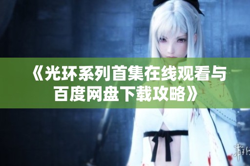 《光环系列首集在线观看与百度网盘下载攻略》