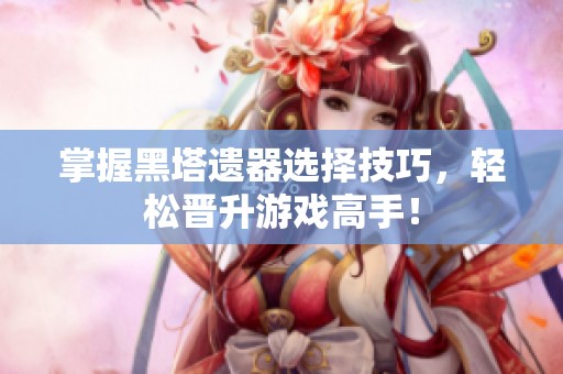 掌握黑塔遗器选择技巧，轻松晋升游戏高手！