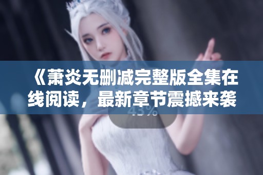 《萧炎无删减完整版全集在线阅读，最新章节震撼来袭》
