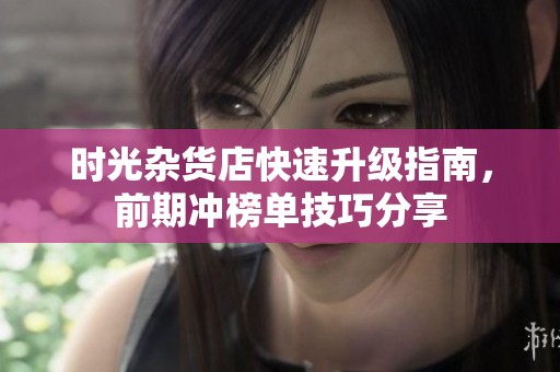 时光杂货店快速升级指南，前期冲榜单技巧分享