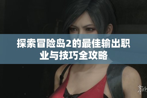 探索冒险岛2的最佳输出职业与技巧全攻略