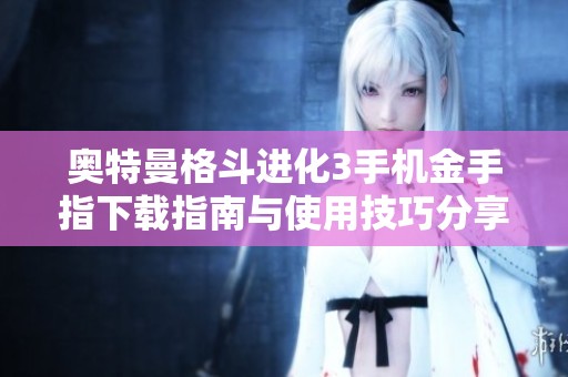 奥特曼格斗进化3手机金手指下载指南与使用技巧分享