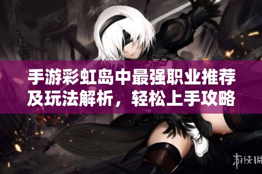 手游彩虹岛中最强职业推荐及玩法解析，轻松上手攻略分享