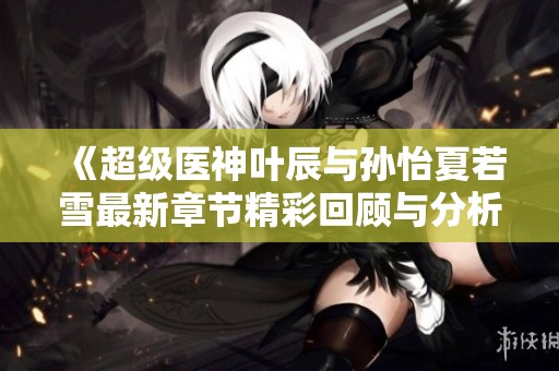 《超级医神叶辰与孙怡夏若雪最新章节精彩回顾与分析》