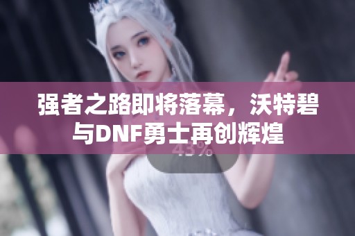 强者之路即将落幕，沃特碧与DNF勇士再创辉煌