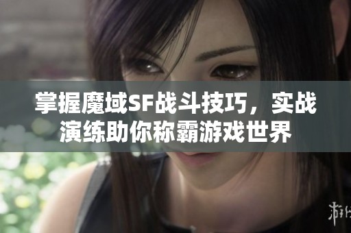 掌握魔域SF战斗技巧，实战演练助你称霸游戏世界