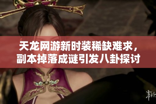 天龙网游新时装稀缺难求，副本掉落成谜引发八卦探讨