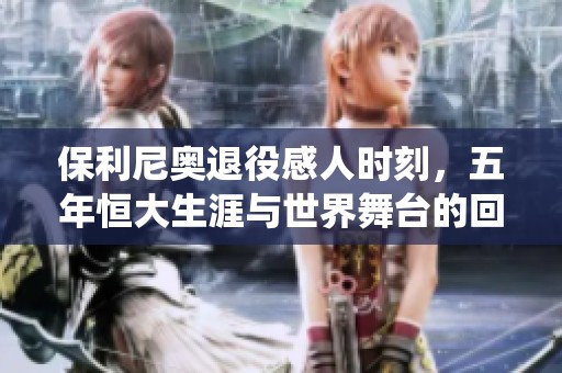 保利尼奥退役感人时刻，五年恒大生涯与世界舞台的回顾