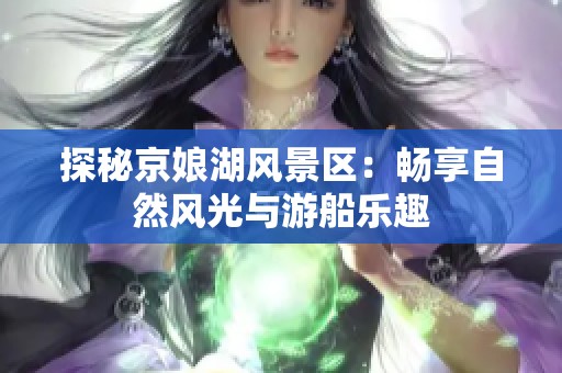 探秘京娘湖风景区：畅享自然风光与游船乐趣