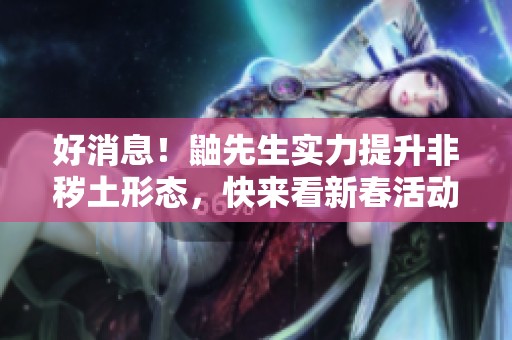 好消息！鼬先生实力提升非秽土形态，快来看新春活动内容