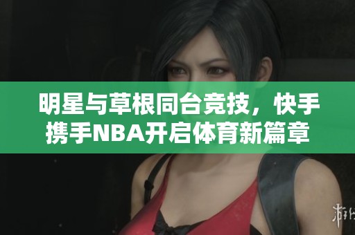 明星与草根同台竞技，快手携手NBA开启体育新篇章