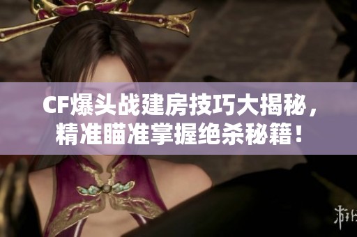 CF爆头战建房技巧大揭秘，精准瞄准掌握绝杀秘籍！
