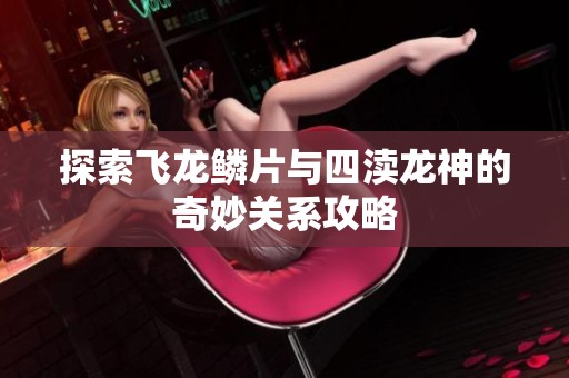 探索飞龙鳞片与四渎龙神的奇妙关系攻略