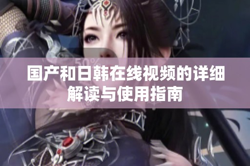 国产和日韩在线视频的详细解读与使用指南