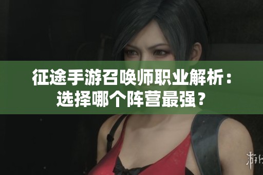 征途手游召唤师职业解析：选择哪个阵营最强？