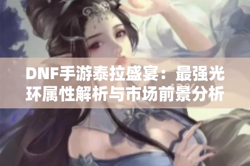 DNF手游泰拉盛宴：最强光环属性解析与市场前景分析