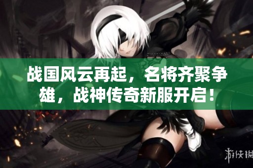 战国风云再起，名将齐聚争雄，战神传奇新服开启！