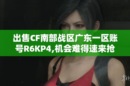 出售CF南部战区广东一区账号R6KP4,机会难得速来抢购